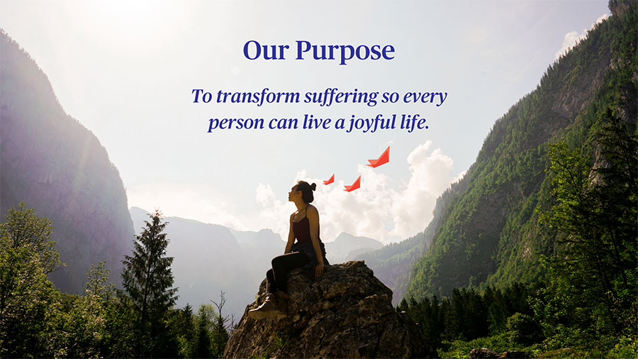 Our Purpose To transform suffering so every person can live a joyful life